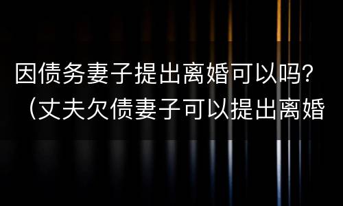 因债务妻子提出离婚可以吗？（丈夫欠债妻子可以提出离婚吗）