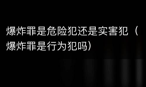 爆炸罪是危险犯还是实害犯（爆炸罪是行为犯吗）