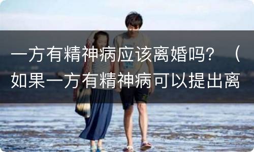 一方有精神病应该离婚吗？（如果一方有精神病可以提出离婚吗）
