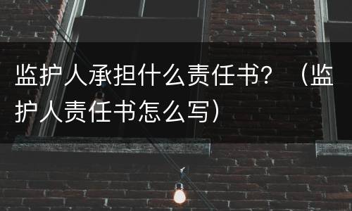 监护人承担什么责任书？（监护人责任书怎么写）