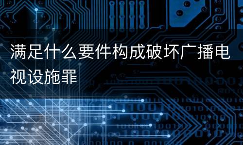 满足什么要件构成破坏广播电视设施罪