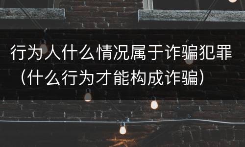 行为人什么情况属于诈骗犯罪（什么行为才能构成诈骗）