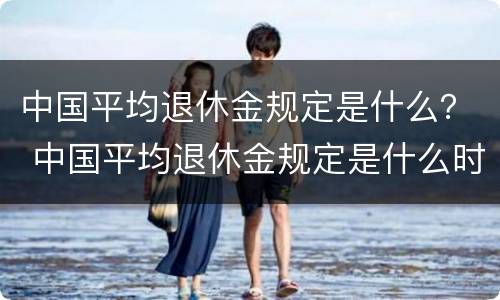 中国平均退休金规定是什么？ 中国平均退休金规定是什么时候发放