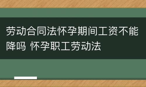 劳动合同法怀孕期间工资不能降吗 怀孕职工劳动法
