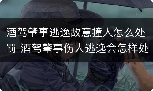 酒驾肇事逃逸故意撞人怎么处罚 酒驾肇事伤人逃逸会怎样处罚