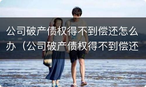 公司破产债权得不到偿还怎么办（公司破产债权得不到偿还怎么办呢）