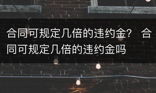 合同可规定几倍的违约金？ 合同可规定几倍的违约金吗