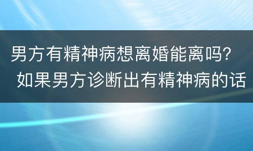 男方有精神病想离婚能离吗？ 如果男方诊断出有精神病的话可以离婚吗