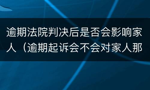 逾期法院判决后是否会影响家人（逾期起诉会不会对家人那些影响家人）