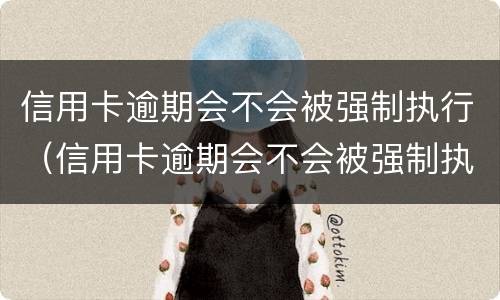 信用卡逾期会不会被强制执行（信用卡逾期会不会被强制执行拘留）