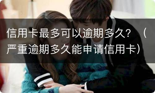 信用卡最多可以逾期多久？（严重逾期多久能申请信用卡）