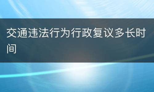 交通违法行为行政复议多长时间
