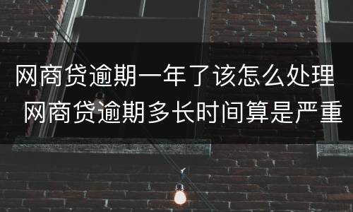 网商贷逾期一年了该怎么处理 网商贷逾期多长时间算是严重