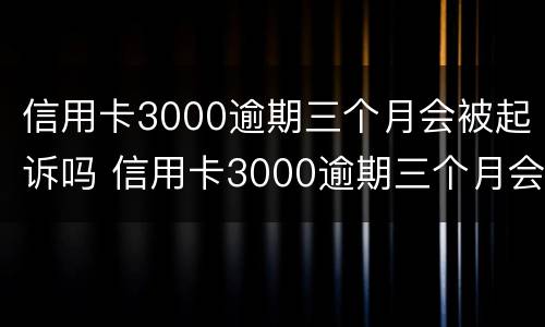 信用卡3000逾期三个月会被起诉吗 信用卡3000逾期三个月会被起诉吗知乎