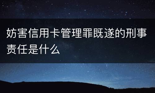 妨害信用卡管理罪既遂的刑事责任是什么