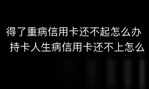 得了重病信用卡还不起怎么办 持卡人生病信用卡还不上怎么办