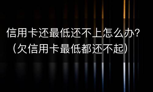 信用卡还最低还不上怎么办？（欠信用卡最低都还不起）