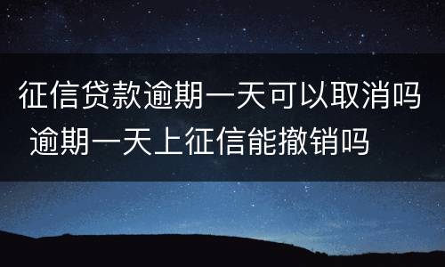 征信贷款逾期一天可以取消吗 逾期一天上征信能撤销吗