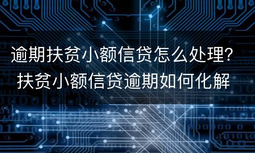 逾期扶贫小额信贷怎么处理？ 扶贫小额信贷逾期如何化解