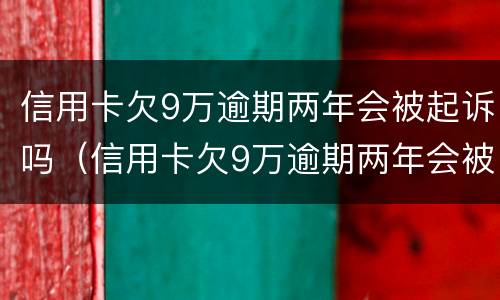 信用卡欠9万逾期两年会被起诉吗（信用卡欠9万逾期两年会被起诉吗）
