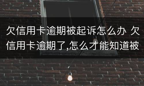 欠信用卡逾期被起诉怎么办 欠信用卡逾期了,怎么才能知道被起诉了