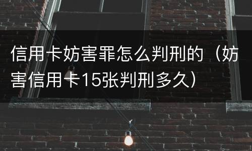 信用卡妨害罪怎么判刑的（妨害信用卡15张判刑多久）