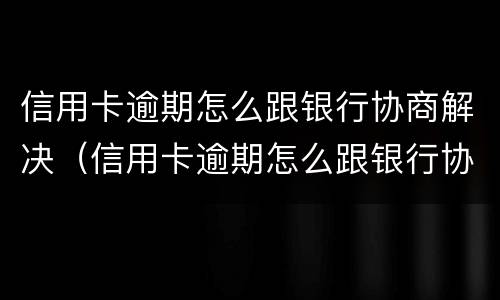 信用卡逾期怎么跟银行协商解决（信用卡逾期怎么跟银行协商解决的）