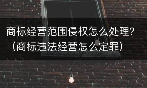 商标经营范围侵权怎么处理？（商标违法经营怎么定罪）