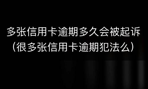 多张信用卡逾期多久会被起诉（很多张信用卡逾期犯法么）