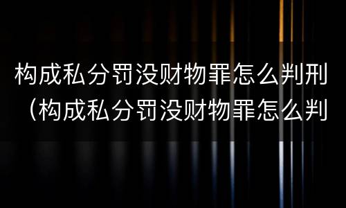 构成私分罚没财物罪怎么判刑（构成私分罚没财物罪怎么判刑的）