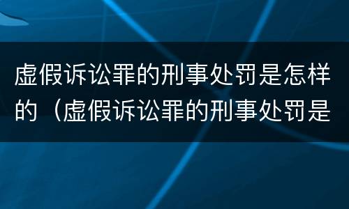 虚假诉讼罪的刑事处罚是怎样的（虚假诉讼罪的刑事处罚是怎样的情形）