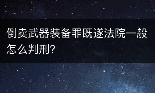 倒卖武器装备罪既遂法院一般怎么判刑?