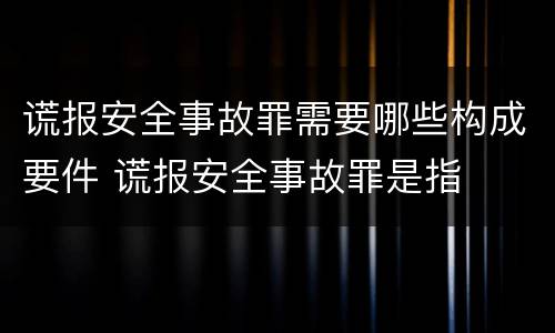 谎报安全事故罪需要哪些构成要件 谎报安全事故罪是指