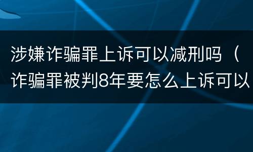 涉嫌诈骗罪上诉可以减刑吗（诈骗罪被判8年要怎么上诉可以减刑）