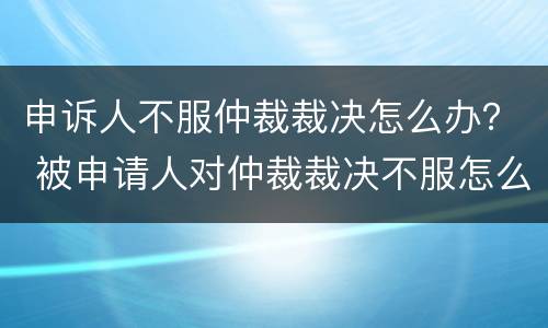 申诉人不服仲裁裁决怎么办？ 被申请人对仲裁裁决不服怎么办
