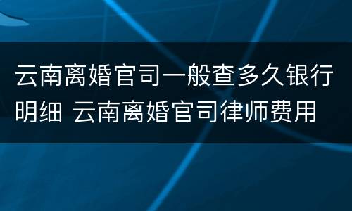 云南离婚官司一般查多久银行明细 云南离婚官司律师费用