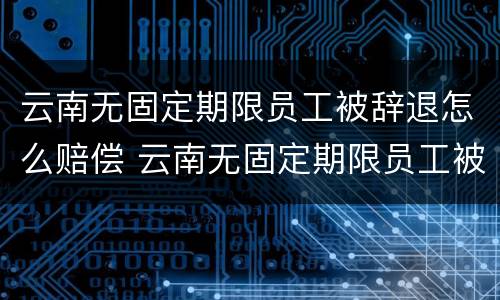 云南无固定期限员工被辞退怎么赔偿 云南无固定期限员工被辞退怎么赔偿的