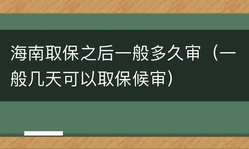 海南取保之后一般多久审（一般几天可以取保候审）