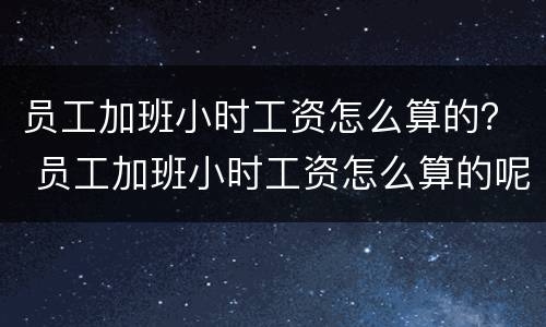 员工加班小时工资怎么算的？ 员工加班小时工资怎么算的呢