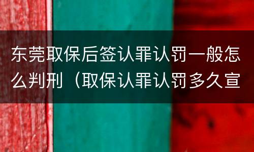 东莞取保后签认罪认罚一般怎么判刑（取保认罪认罚多久宣判）