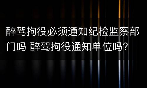 醉驾拘役必须通知纪检监察部门吗 醉驾拘役通知单位吗?