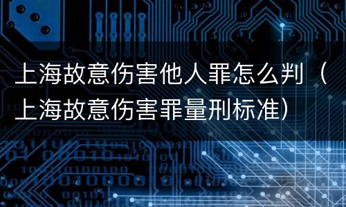 上海故意伤害他人罪怎么判（上海故意伤害罪量刑标准）