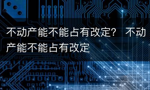 不动产能不能占有改定？ 不动产能不能占有改定
