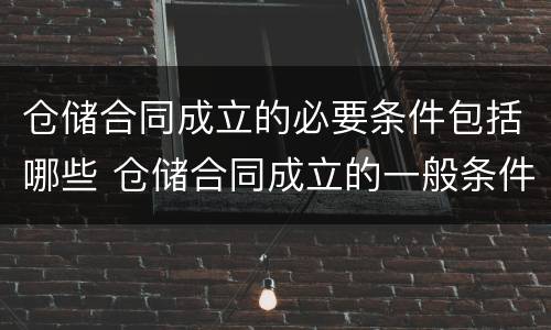 仓储合同成立的必要条件包括哪些 仓储合同成立的一般条件