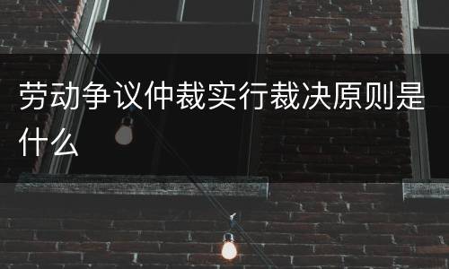 劳动争议仲裁实行裁决原则是什么