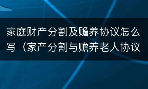 家庭财产分割及赡养协议怎么写（家产分割与赡养老人协议范文）