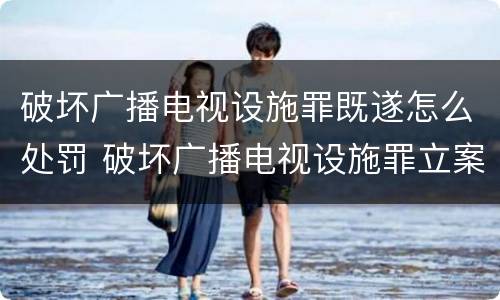 破坏广播电视设施罪既遂怎么处罚 破坏广播电视设施罪立案标准