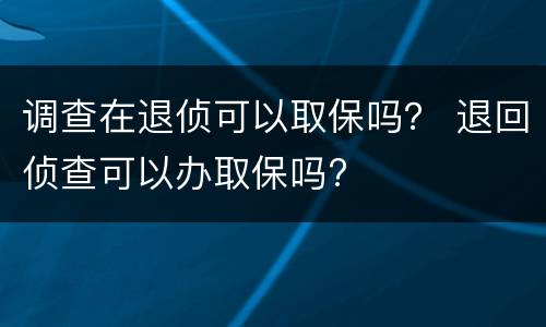 调查在退侦可以取保吗？ 退回侦查可以办取保吗?