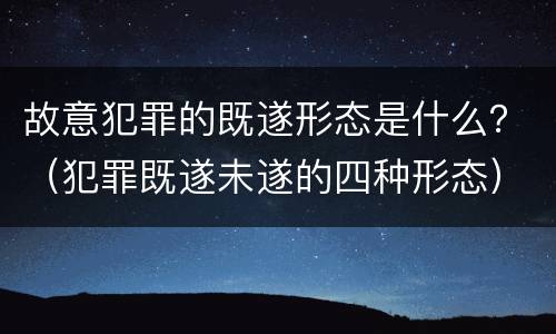 故意犯罪的既遂形态是什么？（犯罪既遂未遂的四种形态）