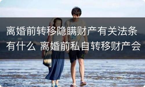 离婚前转移隐瞒财产有关法条有什么 离婚前私自转移财产会得到法律什么处罚